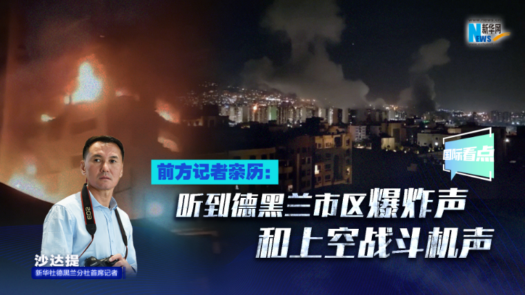 新華網(wǎng)國際看點｜前方記者親歷：聽到德黑蘭市區(qū)爆炸聲和上空戰(zhàn)斗機聲