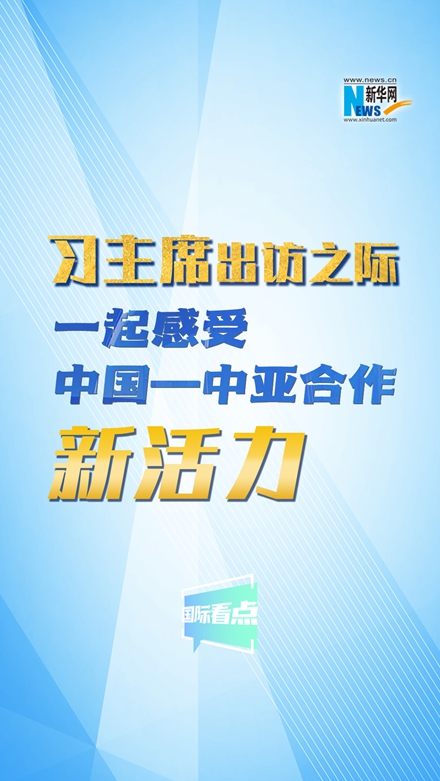 新華網(wǎng)國際看點｜習主席出訪之際，一起感受中國—中亞合作新活力